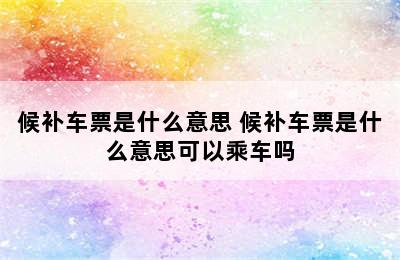 候补车票是什么意思 候补车票是什么意思可以乘车吗